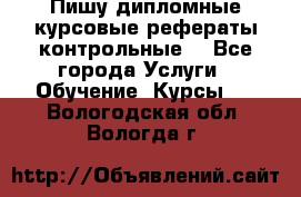 Пишу дипломные курсовые рефераты контрольные  - Все города Услуги » Обучение. Курсы   . Вологодская обл.,Вологда г.